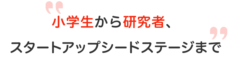 小学生から研究者、スタートアップシードステージまで